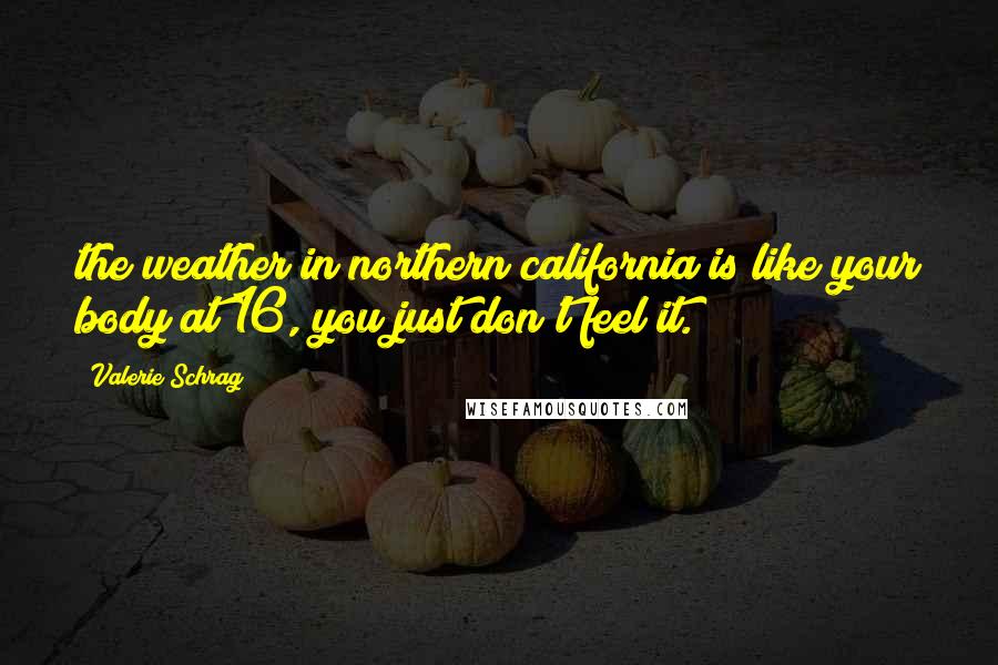 Valerie Schrag Quotes: the weather in northern california is like your body at 16, you just don't feel it.