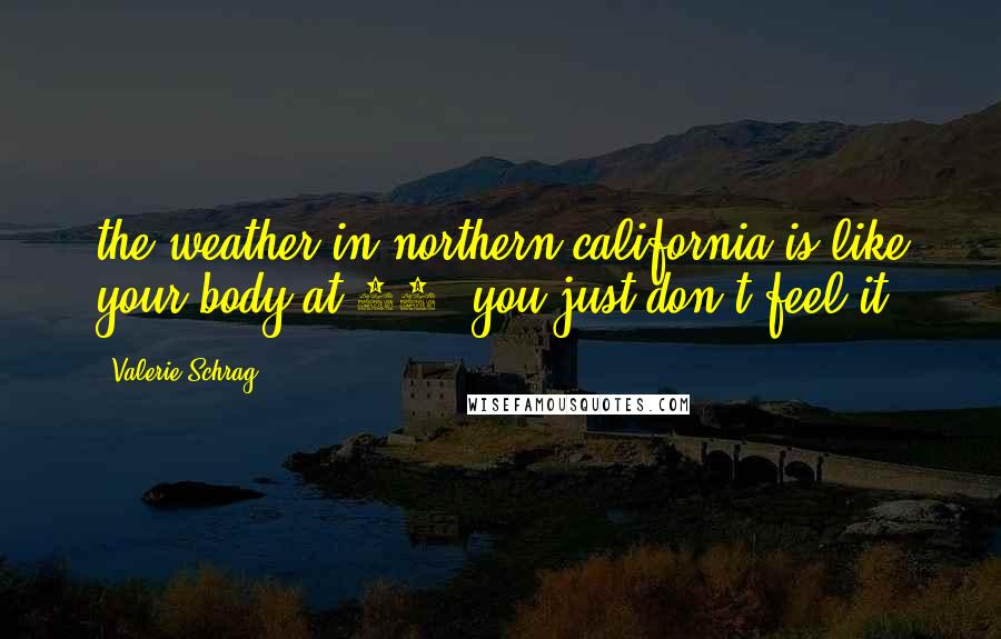 Valerie Schrag Quotes: the weather in northern california is like your body at 16, you just don't feel it.