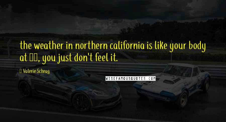 Valerie Schrag Quotes: the weather in northern california is like your body at 16, you just don't feel it.