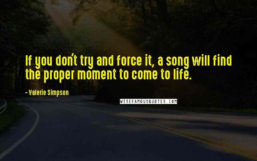 Valerie Simpson Quotes: If you don't try and force it, a song will find the proper moment to come to life.