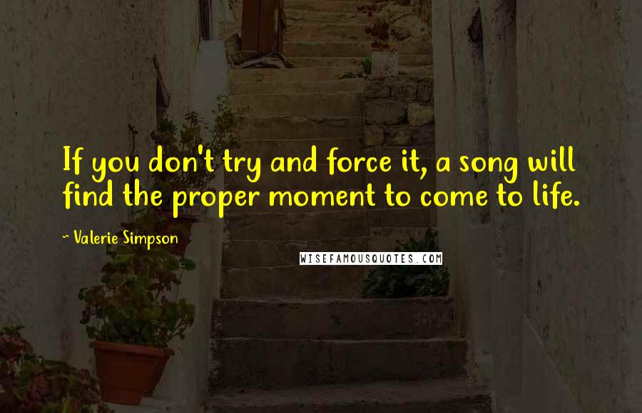 Valerie Simpson Quotes: If you don't try and force it, a song will find the proper moment to come to life.