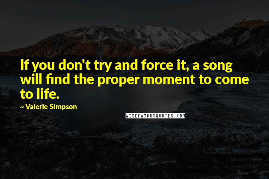 Valerie Simpson Quotes: If you don't try and force it, a song will find the proper moment to come to life.