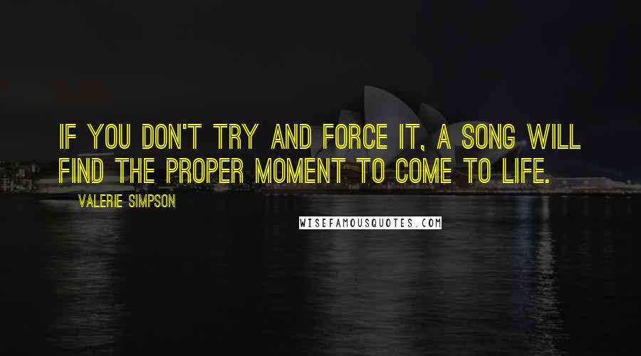 Valerie Simpson Quotes: If you don't try and force it, a song will find the proper moment to come to life.