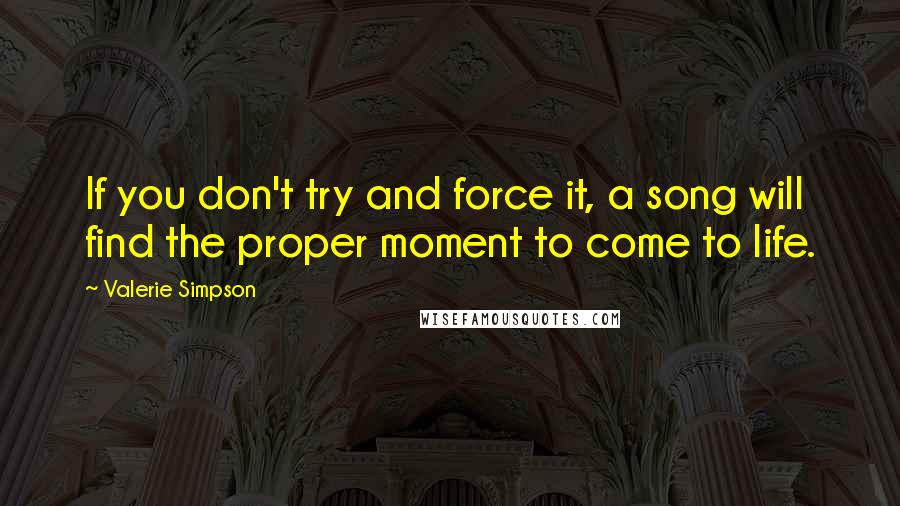 Valerie Simpson Quotes: If you don't try and force it, a song will find the proper moment to come to life.