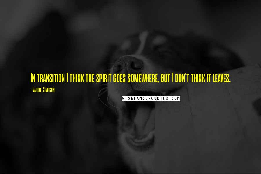 Valerie Simpson Quotes: In transition I think the spirit goes somewhere, but I don't think it leaves.