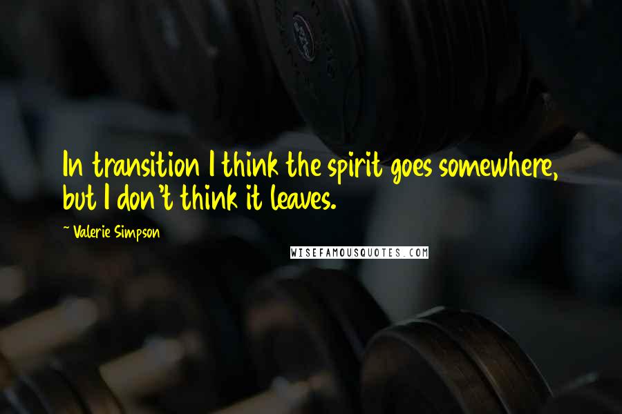 Valerie Simpson Quotes: In transition I think the spirit goes somewhere, but I don't think it leaves.