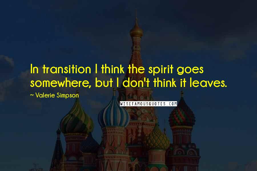 Valerie Simpson Quotes: In transition I think the spirit goes somewhere, but I don't think it leaves.