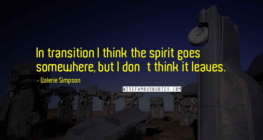 Valerie Simpson Quotes: In transition I think the spirit goes somewhere, but I don't think it leaves.