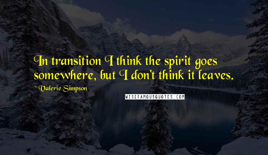 Valerie Simpson Quotes: In transition I think the spirit goes somewhere, but I don't think it leaves.