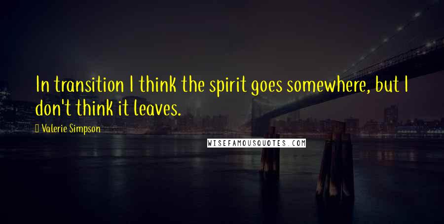Valerie Simpson Quotes: In transition I think the spirit goes somewhere, but I don't think it leaves.
