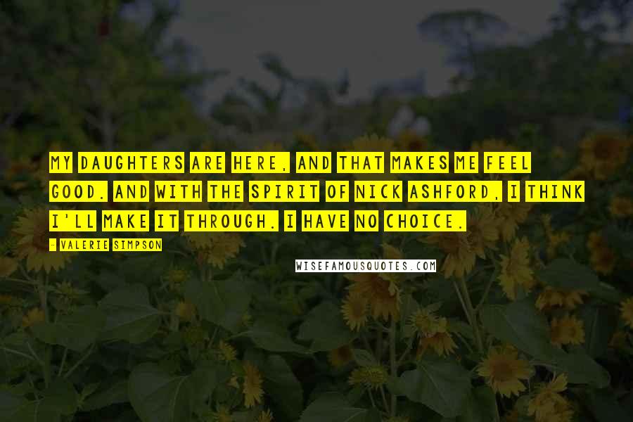 Valerie Simpson Quotes: My daughters are here, and that makes me feel good. And with the spirit of Nick Ashford, I think I'll make it through. I have no choice.