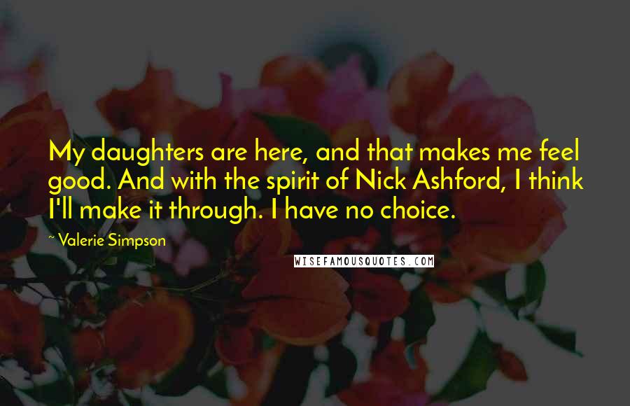 Valerie Simpson Quotes: My daughters are here, and that makes me feel good. And with the spirit of Nick Ashford, I think I'll make it through. I have no choice.