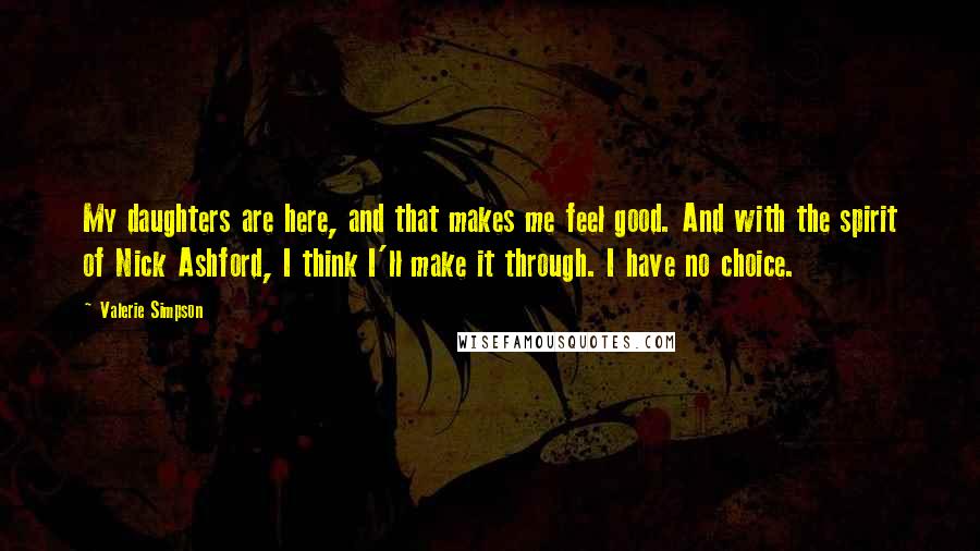 Valerie Simpson Quotes: My daughters are here, and that makes me feel good. And with the spirit of Nick Ashford, I think I'll make it through. I have no choice.