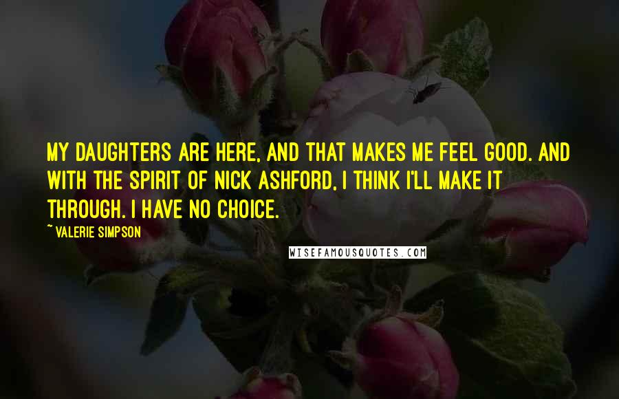 Valerie Simpson Quotes: My daughters are here, and that makes me feel good. And with the spirit of Nick Ashford, I think I'll make it through. I have no choice.