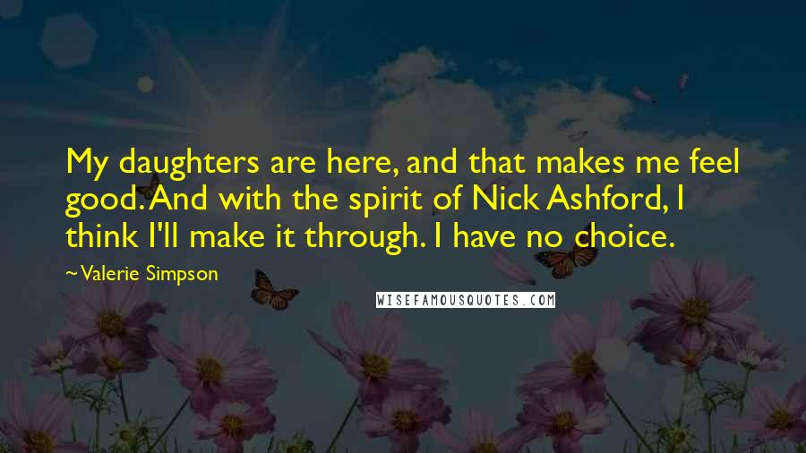 Valerie Simpson Quotes: My daughters are here, and that makes me feel good. And with the spirit of Nick Ashford, I think I'll make it through. I have no choice.