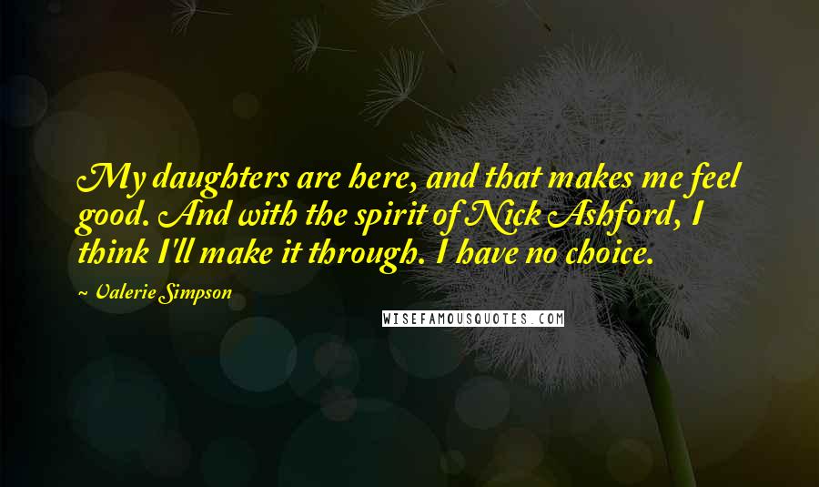 Valerie Simpson Quotes: My daughters are here, and that makes me feel good. And with the spirit of Nick Ashford, I think I'll make it through. I have no choice.