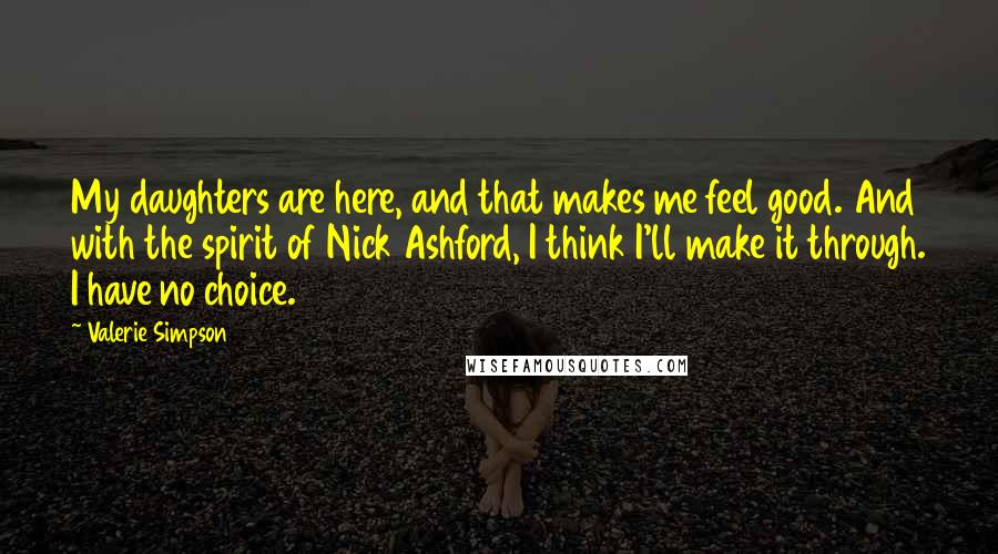 Valerie Simpson Quotes: My daughters are here, and that makes me feel good. And with the spirit of Nick Ashford, I think I'll make it through. I have no choice.