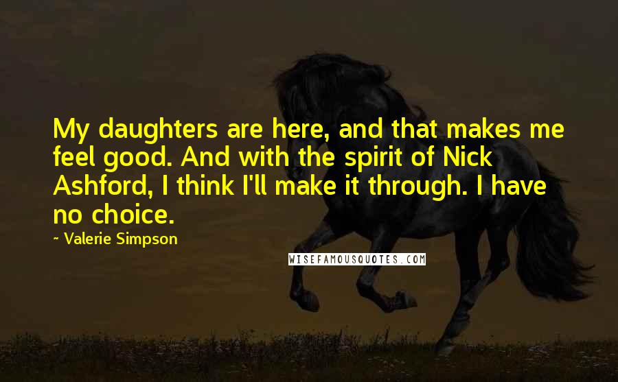 Valerie Simpson Quotes: My daughters are here, and that makes me feel good. And with the spirit of Nick Ashford, I think I'll make it through. I have no choice.