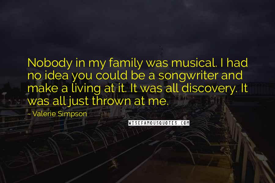 Valerie Simpson Quotes: Nobody in my family was musical. I had no idea you could be a songwriter and make a living at it. It was all discovery. It was all just thrown at me.