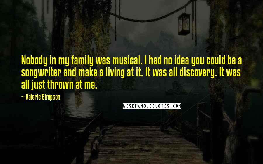 Valerie Simpson Quotes: Nobody in my family was musical. I had no idea you could be a songwriter and make a living at it. It was all discovery. It was all just thrown at me.