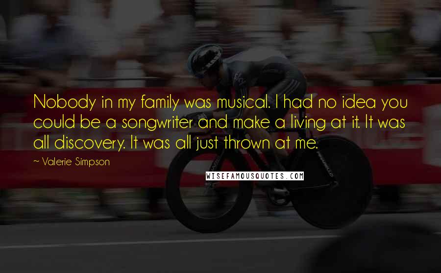Valerie Simpson Quotes: Nobody in my family was musical. I had no idea you could be a songwriter and make a living at it. It was all discovery. It was all just thrown at me.