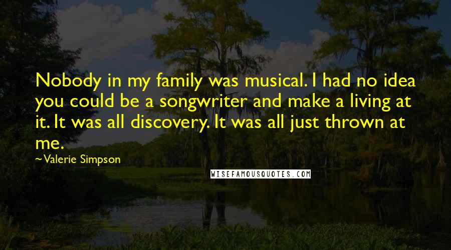 Valerie Simpson Quotes: Nobody in my family was musical. I had no idea you could be a songwriter and make a living at it. It was all discovery. It was all just thrown at me.