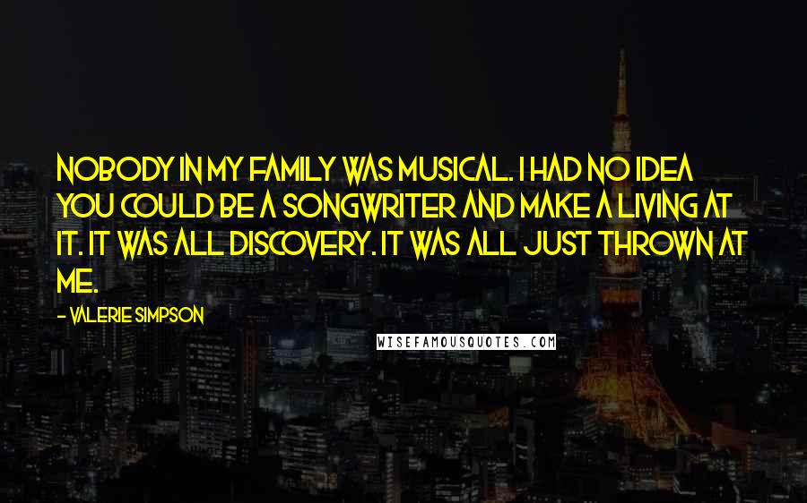 Valerie Simpson Quotes: Nobody in my family was musical. I had no idea you could be a songwriter and make a living at it. It was all discovery. It was all just thrown at me.