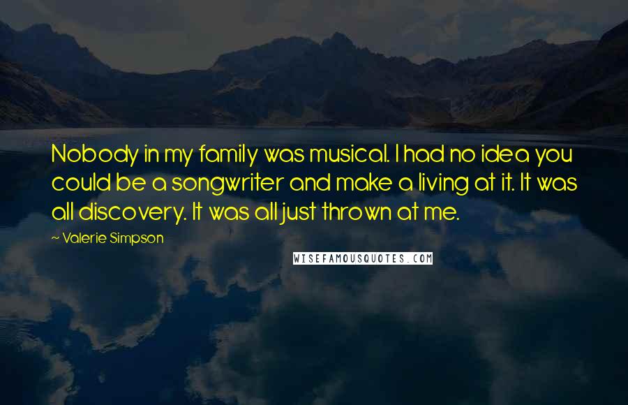 Valerie Simpson Quotes: Nobody in my family was musical. I had no idea you could be a songwriter and make a living at it. It was all discovery. It was all just thrown at me.