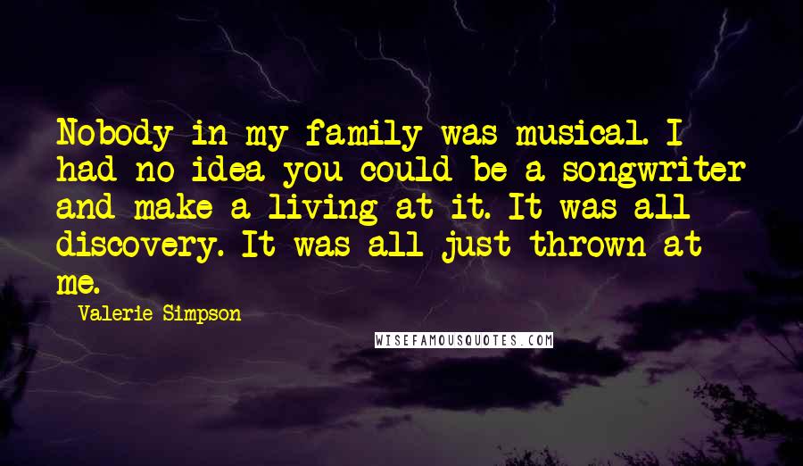 Valerie Simpson Quotes: Nobody in my family was musical. I had no idea you could be a songwriter and make a living at it. It was all discovery. It was all just thrown at me.