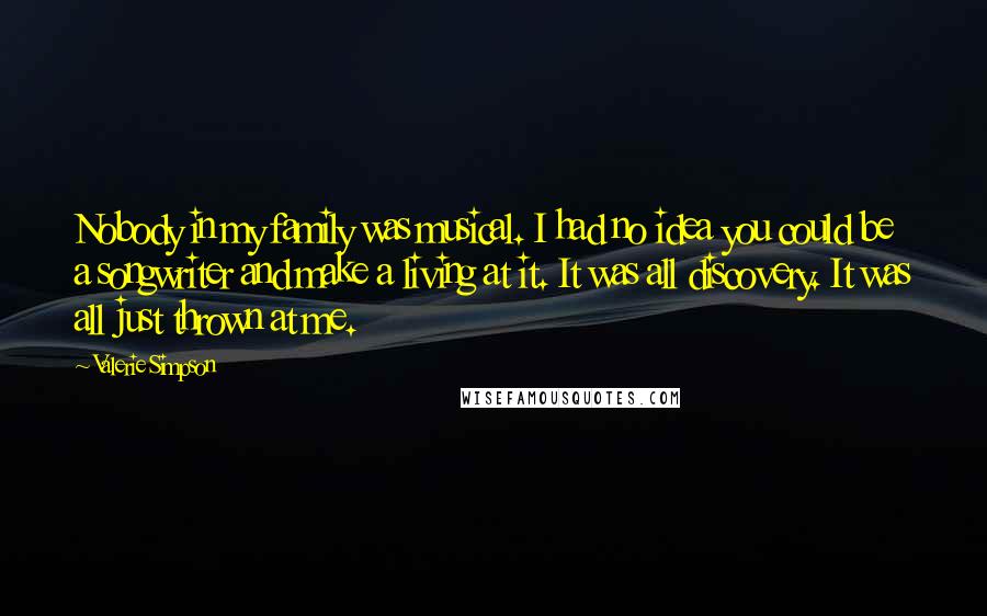 Valerie Simpson Quotes: Nobody in my family was musical. I had no idea you could be a songwriter and make a living at it. It was all discovery. It was all just thrown at me.