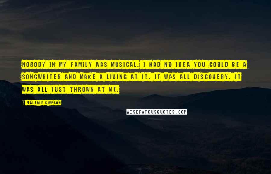 Valerie Simpson Quotes: Nobody in my family was musical. I had no idea you could be a songwriter and make a living at it. It was all discovery. It was all just thrown at me.