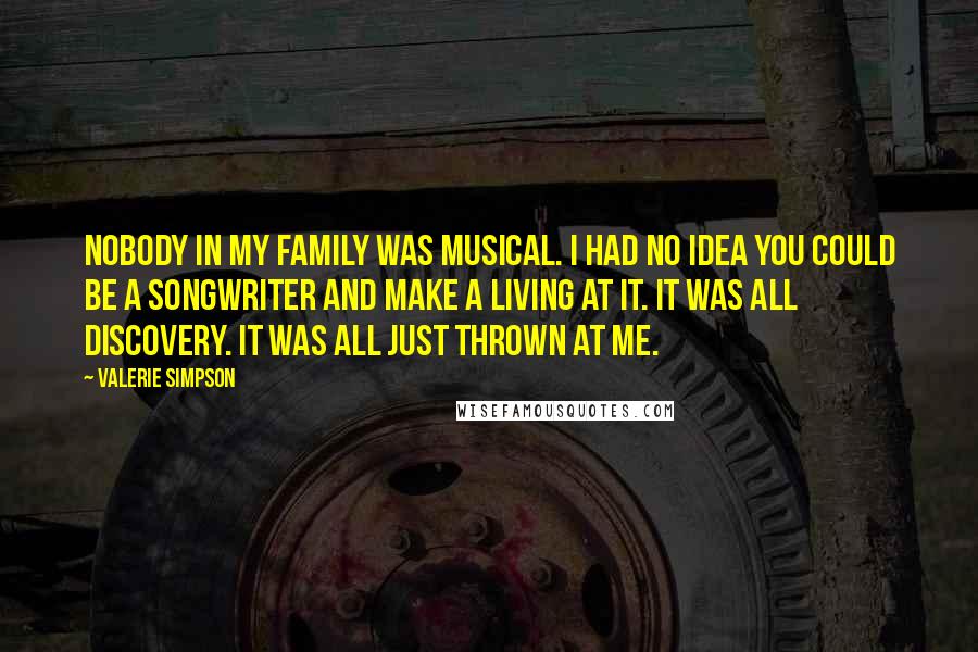 Valerie Simpson Quotes: Nobody in my family was musical. I had no idea you could be a songwriter and make a living at it. It was all discovery. It was all just thrown at me.