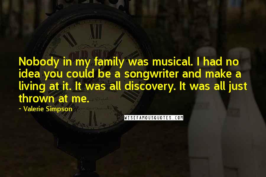 Valerie Simpson Quotes: Nobody in my family was musical. I had no idea you could be a songwriter and make a living at it. It was all discovery. It was all just thrown at me.