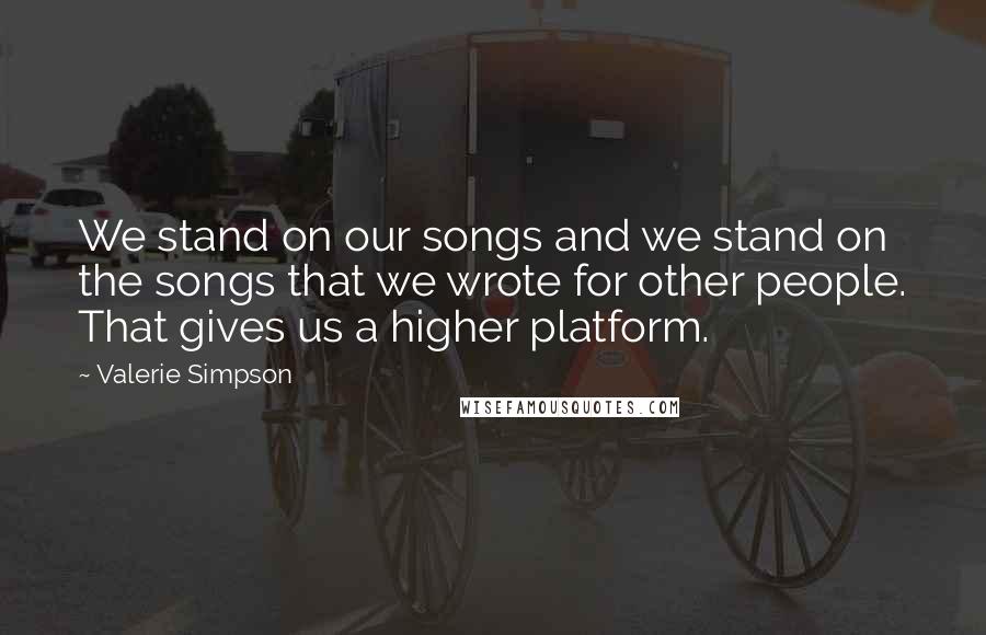 Valerie Simpson Quotes: We stand on our songs and we stand on the songs that we wrote for other people. That gives us a higher platform.