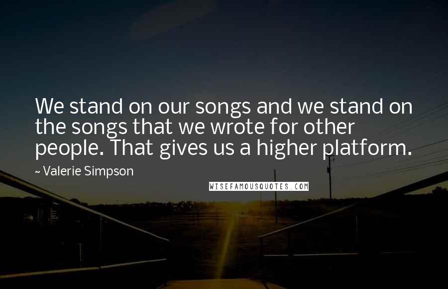 Valerie Simpson Quotes: We stand on our songs and we stand on the songs that we wrote for other people. That gives us a higher platform.