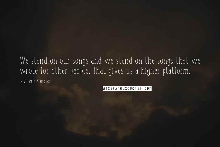 Valerie Simpson Quotes: We stand on our songs and we stand on the songs that we wrote for other people. That gives us a higher platform.