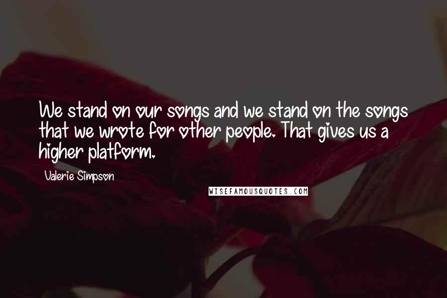 Valerie Simpson Quotes: We stand on our songs and we stand on the songs that we wrote for other people. That gives us a higher platform.