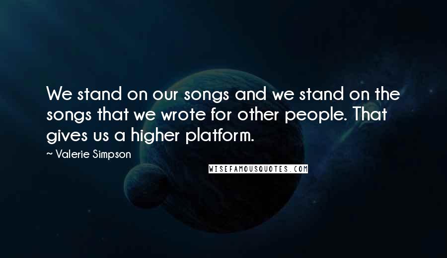 Valerie Simpson Quotes: We stand on our songs and we stand on the songs that we wrote for other people. That gives us a higher platform.