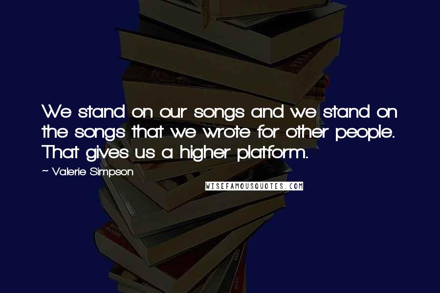 Valerie Simpson Quotes: We stand on our songs and we stand on the songs that we wrote for other people. That gives us a higher platform.