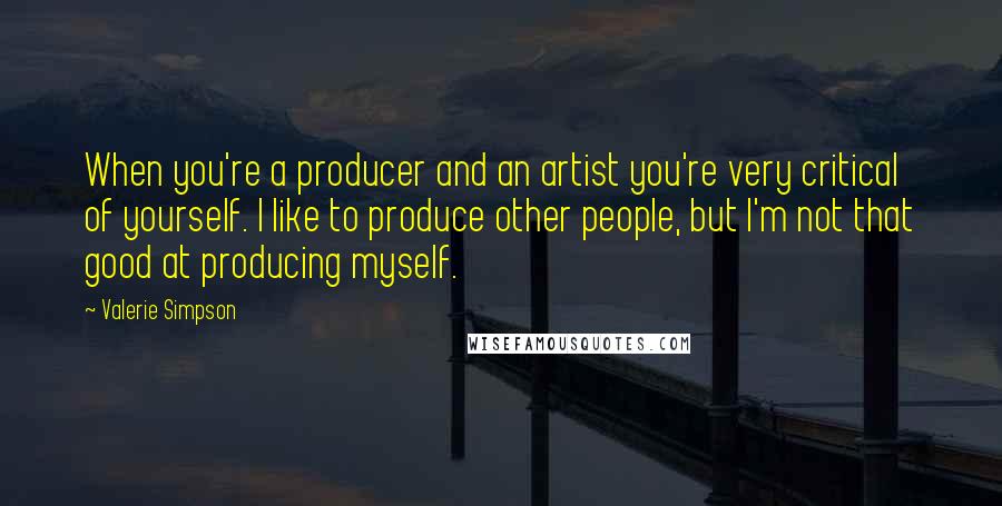 Valerie Simpson Quotes: When you're a producer and an artist you're very critical of yourself. I like to produce other people, but I'm not that good at producing myself.