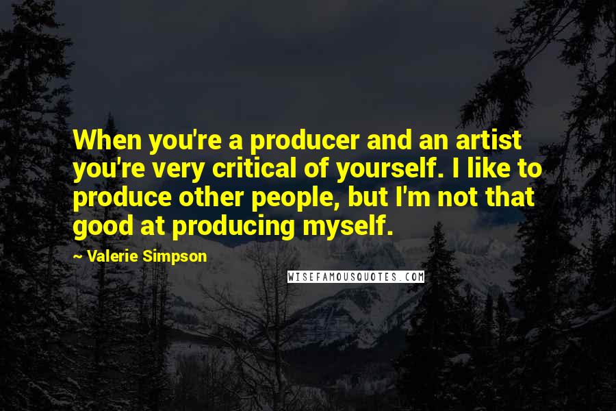 Valerie Simpson Quotes: When you're a producer and an artist you're very critical of yourself. I like to produce other people, but I'm not that good at producing myself.