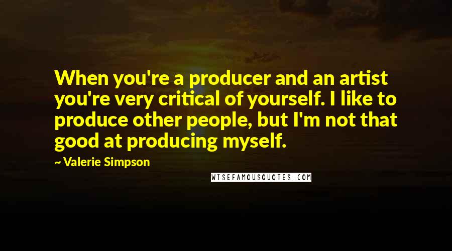 Valerie Simpson Quotes: When you're a producer and an artist you're very critical of yourself. I like to produce other people, but I'm not that good at producing myself.