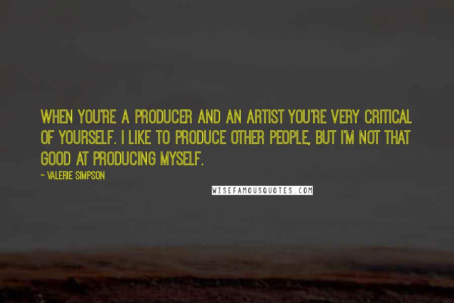 Valerie Simpson Quotes: When you're a producer and an artist you're very critical of yourself. I like to produce other people, but I'm not that good at producing myself.