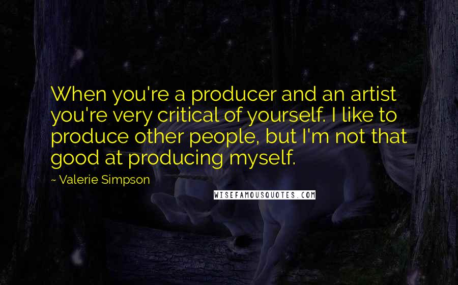 Valerie Simpson Quotes: When you're a producer and an artist you're very critical of yourself. I like to produce other people, but I'm not that good at producing myself.