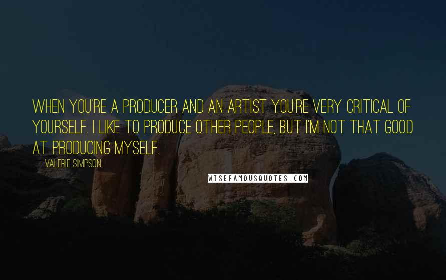 Valerie Simpson Quotes: When you're a producer and an artist you're very critical of yourself. I like to produce other people, but I'm not that good at producing myself.