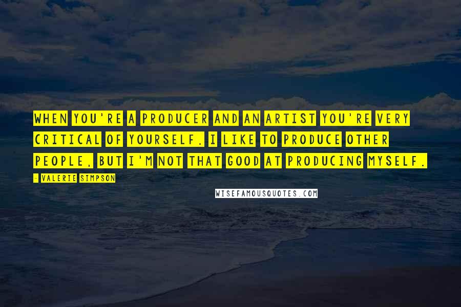 Valerie Simpson Quotes: When you're a producer and an artist you're very critical of yourself. I like to produce other people, but I'm not that good at producing myself.