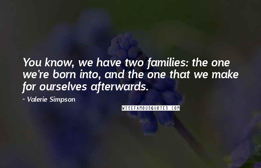Valerie Simpson Quotes: You know, we have two families: the one we're born into, and the one that we make for ourselves afterwards.