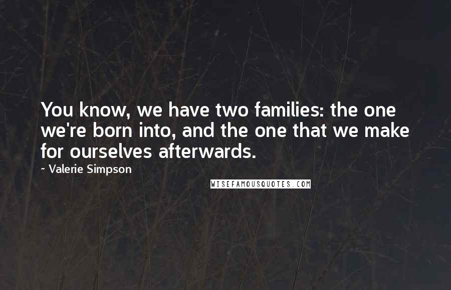 Valerie Simpson Quotes: You know, we have two families: the one we're born into, and the one that we make for ourselves afterwards.