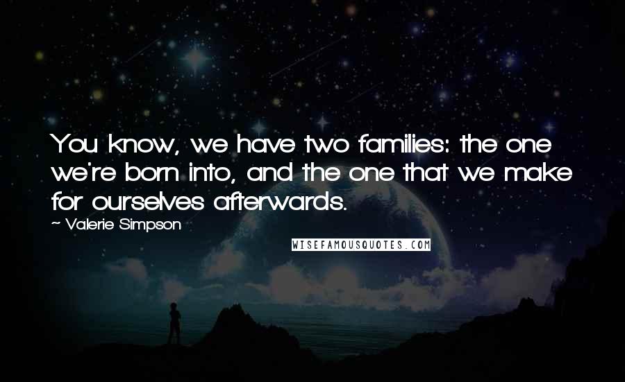 Valerie Simpson Quotes: You know, we have two families: the one we're born into, and the one that we make for ourselves afterwards.