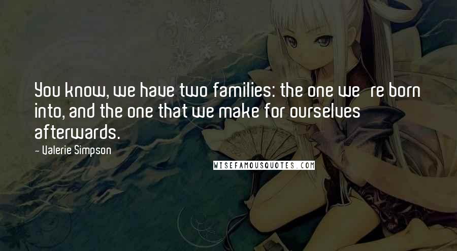 Valerie Simpson Quotes: You know, we have two families: the one we're born into, and the one that we make for ourselves afterwards.